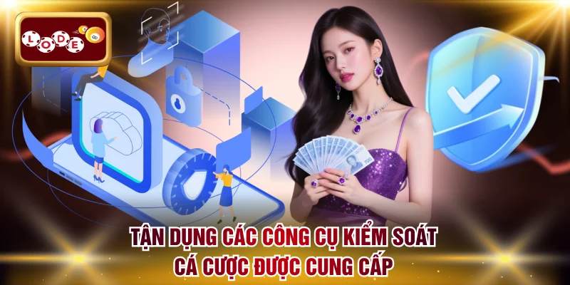 Tận dụng triệt để các công cụ kiểm soát cá cược được cung cấp