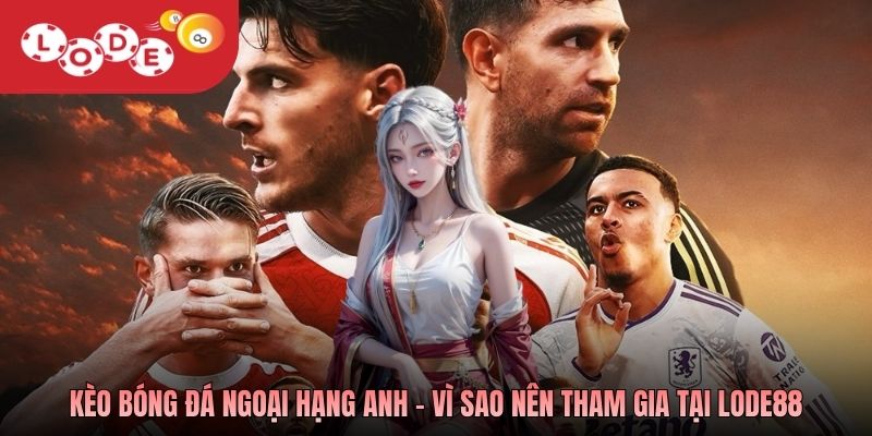 Kèo bóng đá Ngoại hạng Anh - Vì sao nên tham gia tại Lode88